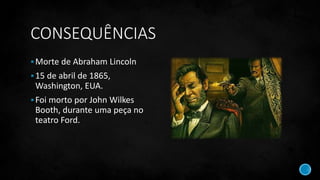 CONSEQUÊNCIAS
Morte de Abraham Lincoln
15 de abril de 1865,
Washington, EUA.
Foi morto por John Wilkes
Booth, durante uma peça no
teatro Ford.
 