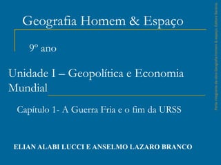 Geografia Homem & Espaço
ELIAN ALABI LUCCI E ANSELMO LAZARO BRANCO
ParteintegrantedaobraGeografiahomem&espaço,EditoraSaraiva.
Capítulo 1- A Guerra Fria e o fim da URSS
9º ano
Unidade I – Geopolítica e Economia
Mundial
 