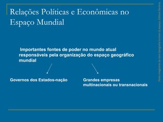 Relações Políticas e Econômicas no
Espaço Mundial
ParteintegrantedaobraGeografiahomem&espaço,EditoraSaraiva.
Importantes fontes de poder no mundo atual
responsáveis pela organização do espaço geográfico
mundial
Governos dos Estados-nação Grandes empresas
multinacionais ou transnacionais
 