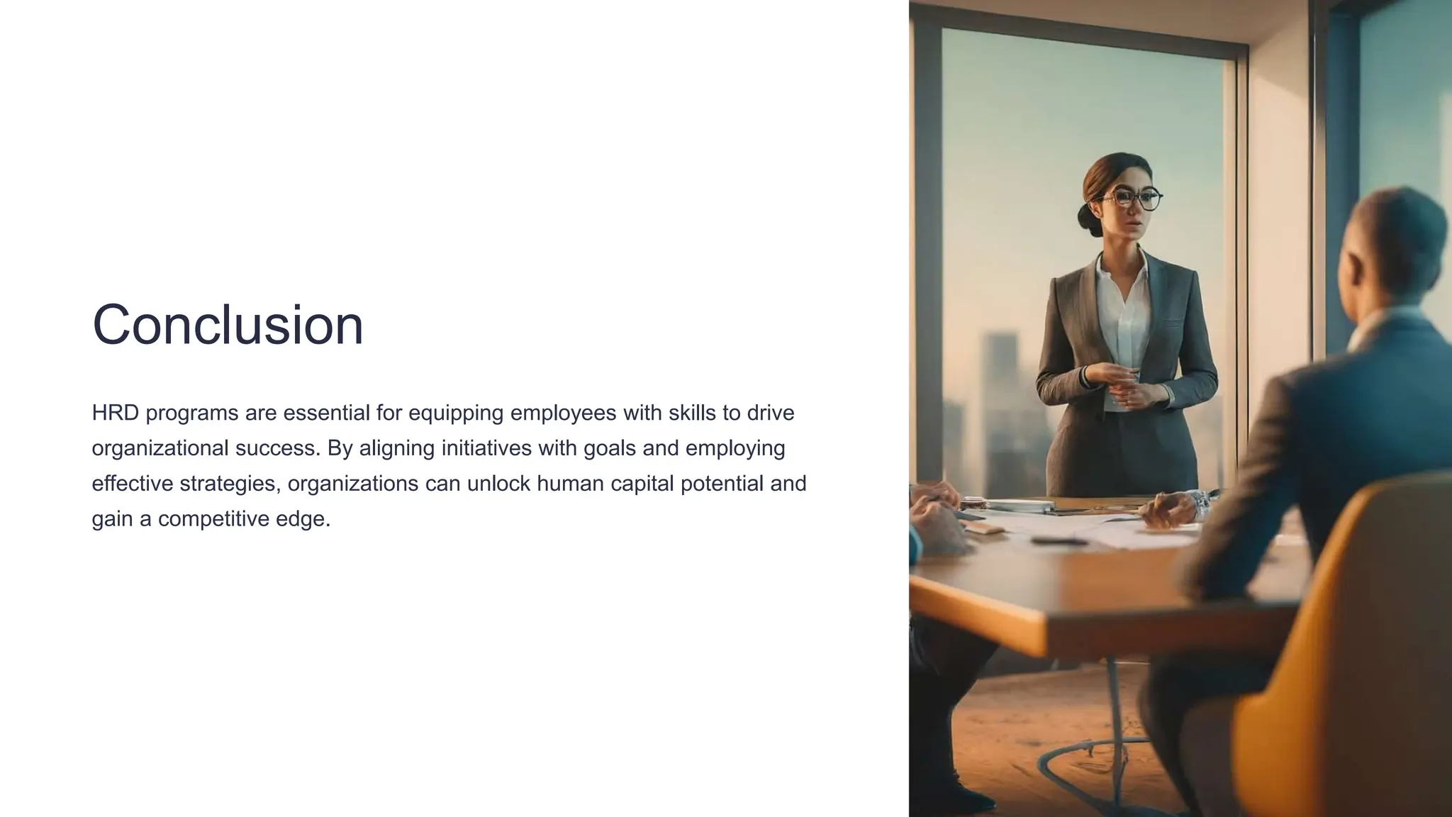 Conclusion
HRD programs are essential for equipping employees with skills to drive
organizational success. By aligning initiatives with goals and employing
effective strategies, organizations can unlock human capital potential and
gain a competitive edge.
 
