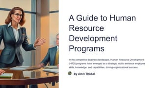 A Guide to Human
Resource
Development
Programs
In the competitive business landscape, Human Resource Development
(HRD) programs have emerged as a strategic tool to enhance employee
skills, knowledge, and capabilities, driving organizational success.
by Amit Thokal
 