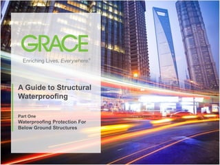 A Guide to Structural
    Waterproofing

    Part One
    Waterproofing Protection For
    Below Ground Structures




1   © 2012 W. R. Grace & Co | Benjamin J. Brooks
 