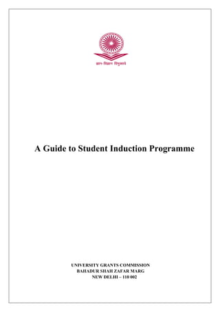 A Guide to Student Induction Programme
UNIVERSITY GRANTS COMMISSION
BAHADUR SHAH ZAFAR MARG
NEW DELHI – 110 002
 