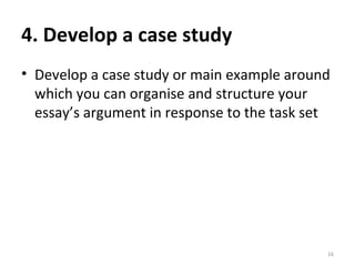 4. Develop a case study Develop a case study or main example around which you can organise and structure your essay’s argument in response to the task set 