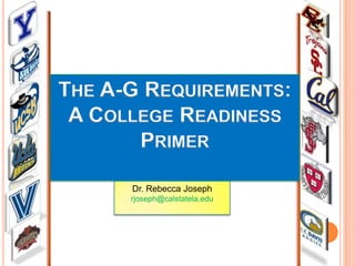 THE A-G REQUIREMENTS:
A COLLEGE READINESS
PRIMER
Dr. Rebecca Joseph
rjoseph@calstatela.edu

 