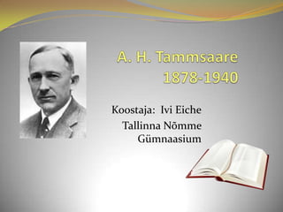 A. H. Tammsaare1878-1940    Koostaja:  Ivi Eiche Tallinna Nõmme Gümnaasium 