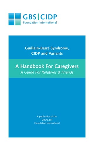 Guillain-Barré Syndrome,
CIDP and Variants
A Handbook For Caregivers
A Guide For Relatives & Friends
A publication of the
GBS/CIDP
Foundation International
 