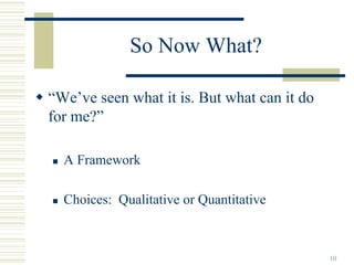 So Now What?

“We’ve seen what it is. But what can it do
for me?”

  A Framework

  Choices: Qualitative or Quantitative



                                             10
 