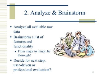 2. Analyze & Brainstorm

Analyze all available raw
data
Brainstorm a list of
features and
functionality
  From major to minor, be
  thorough!
Decide for next step,
user-driven or
professional evaluation?        13
 