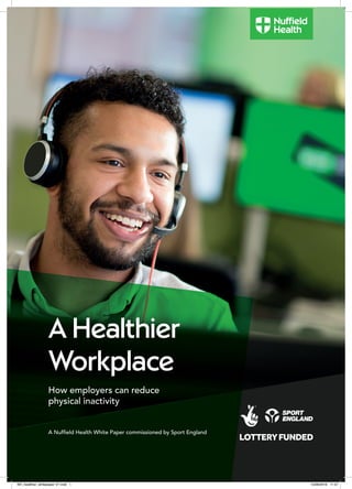 A Healthier
Workplace
How employers can reduce
physical inactivity
A Nufﬁeld Health White Paper commissioned by Sport England
NH_healthier_whitepaper V7.indd 1 15/06/2018 11:57
 