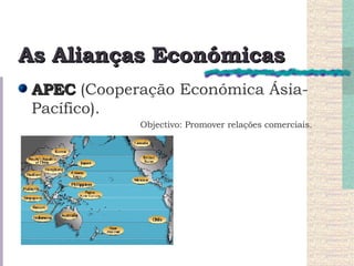 As Alianças Económicas APEC  (Cooperação Económica Ásia-Pacífico). Objectivo: Promover relações comerciais. 
