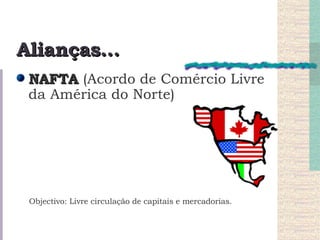 Alianças… NAFTA  (Acordo de Comércio Livre da América do Norte) Objectivo: Livre circulação de capitais e mercadorias. 