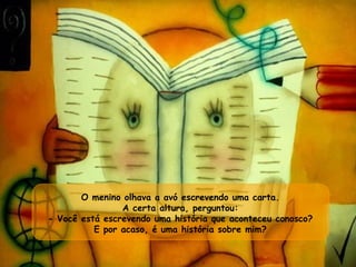 O menino olhava a avó escrevendo uma carta.  A certa altura, perguntou:  - Você está escrevendo uma história que aconteceu conosco?  E por acaso, é uma história sobre mim?  