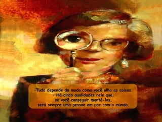 Tudo depende do modo como você olha as coisas.  Há cinco qualidades nele que,  se você conseguir mantê-las,  será sempre uma pessoa em paz com o mundo.  