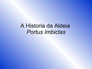 A Historia da Aldeia  Portus Imbictas 