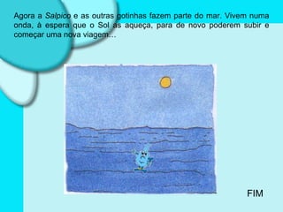 Agora a  Salpico  e as outras gotinhas fazem parte do mar. Vivem numa onda, à espera que o Sol as aqueça, para de novo poderem subir e começar uma nova viagem… FIM 