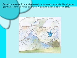 Quando a nuvem ficou muito pesada e encontrou ar mais frio, algumas gotinhas caíram em forma de chuva. A  Salpico  também caiu com elas… 