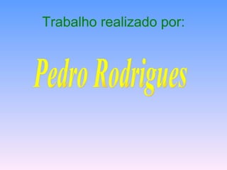 Trabalho realizado por: Pedro Rodrigues 