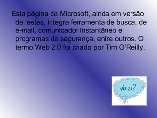 Esta página da Microsoft, ainda em versão de testes, integra ferramenta de busca, de e-mail, comunicador instantâneo e programas de segurança, entre outros. O termo Web 2.0 foi criado por Tim O’Reilly. 