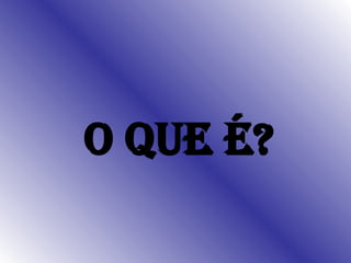O QUE É? 