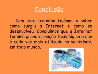 Conclusão Com este trabalho ficámos a saber como surgiu a Internet e como se desenvolveu. Concluímos que a Internet foi uma grande criação tecnológica e que é cada vez mais utilizada na sociedade, em todo mundo. 