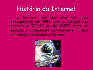 História da Internet E foi no inicio dos anos 80, mais precisamente em 1983, com a adopção dos protocolos TCP/IP na ARPANET (onde se separou o componente estritamente militar) que surgiu a verdadeira Internet. 