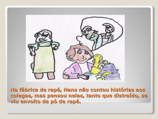 Na fábrica de rapé, Hans não contou histórias aos colegas, mas pensou nelas, tanto que distraído, se viu envolto de pó de rapé. 