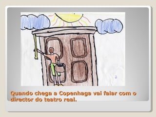 Quando chega a Copenhaga vai falar com o director do teatro real. 