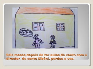 Seis meses depois de ter aulas de canto com o director  de canto Sibóni, perdeu a voz. 