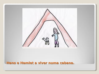 Hans e Hamlet a viver numa cabana. 