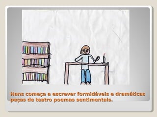 Hans começa a escrever formidáveis e dramáticas peças de teatro poemas sentimentais. 
