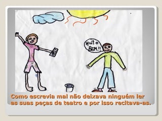 Como escrevia mal não deixava ninguém ler as suas peças de teatro e por isso recitava-as. 