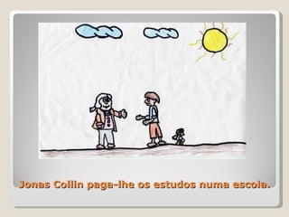 Jonas Collin paga-lhe os estudos numa escola. 