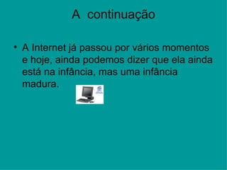 A  continuação A Internet já passou por vários momentos e hoje, ainda podemos dizer que ela ainda está na infância, mas uma infância madura. 