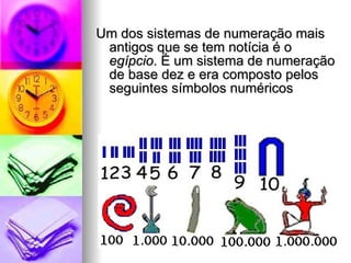 Um dos sistemas de numeração mais antigos que se tem notícia é o  egípcio . É um sistema de numeração de base dez e era composto pelos seguintes símbolos numéricos 
