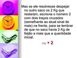 Mas se ele resolvesse despejar no outro saco os 2 Kg que restaram, escrevia o número 2 com dois traços cruzados (semelhante ao atual sinal de mais) na frente, para se lembrar de que no saco havia 2 Kg de feijão a mais que a quantidade inicial. (10)   + 2 