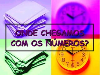 ONDE CHEGAMOS COM OS NÚMEROS? 