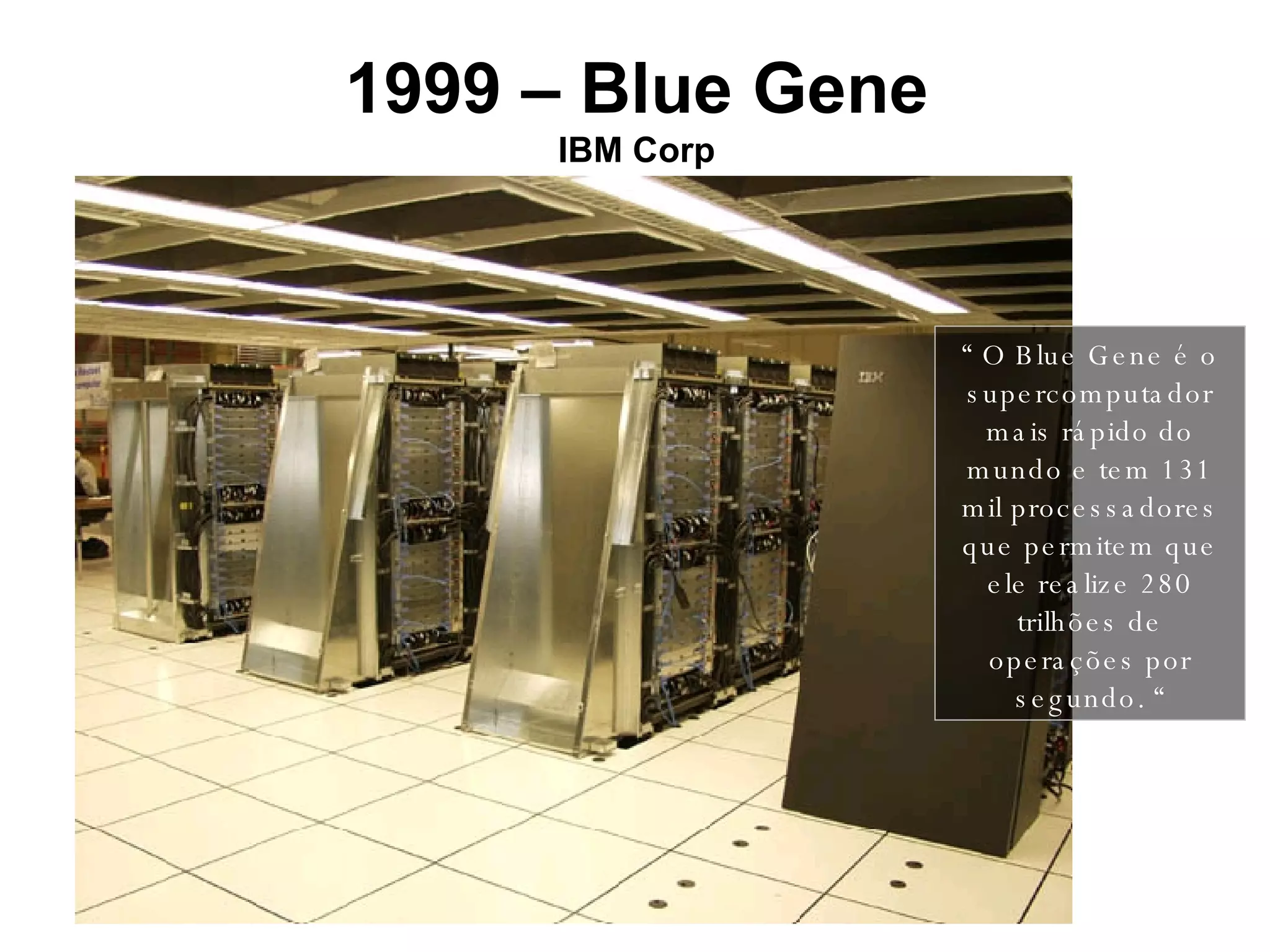 1999 – Blue Gene IBM Corp “  O Blue Gene é o supercomputador mais rápido do mundo e tem 131 mil processadores que permitem que ele realize 280 trilhões de operações por segundo. “ 