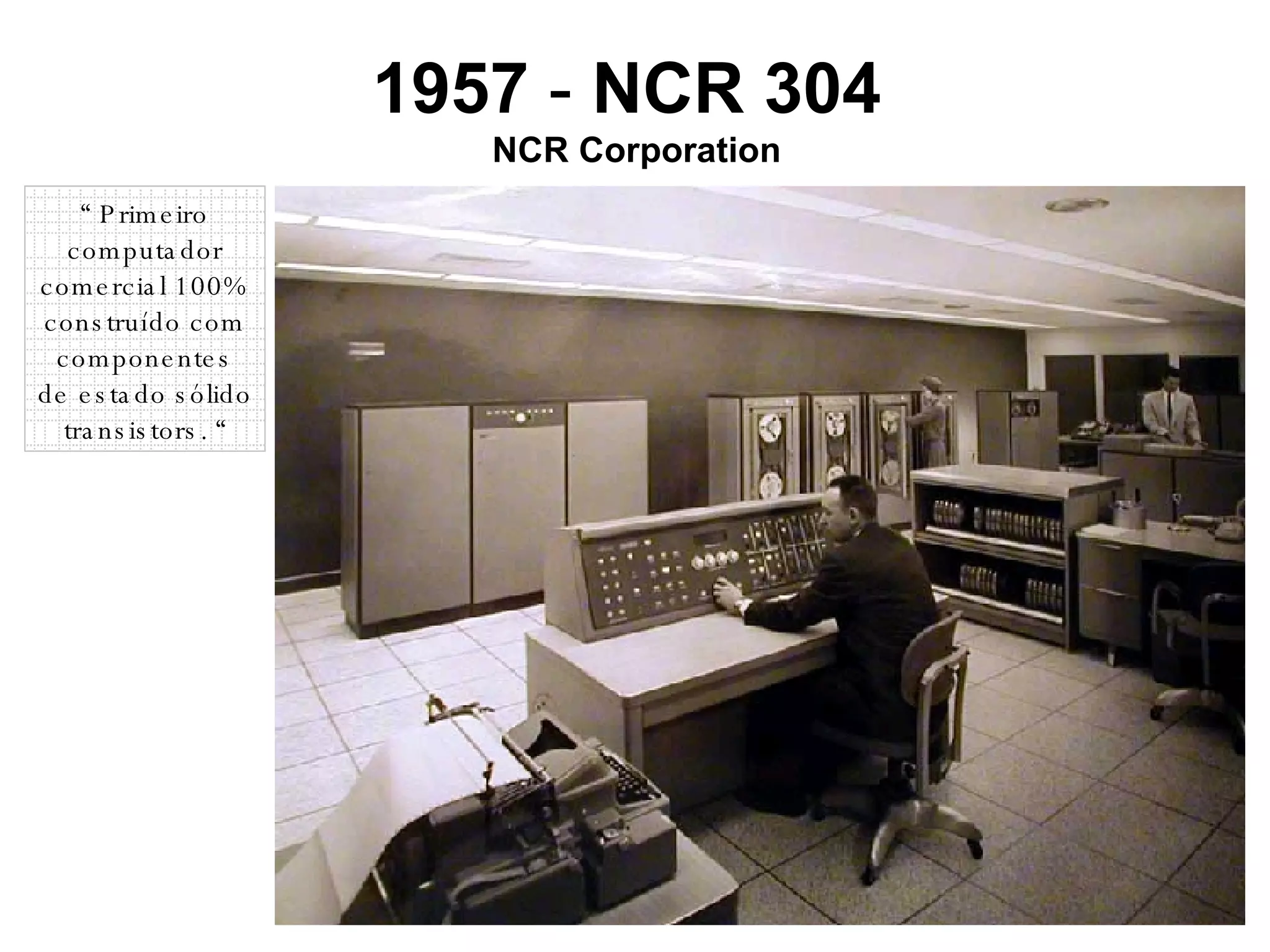 1957  -  NCR 304   NCR Corporation “  Primeiro computador comercial 100% construído com componentes de estado sólido transistors. “ 