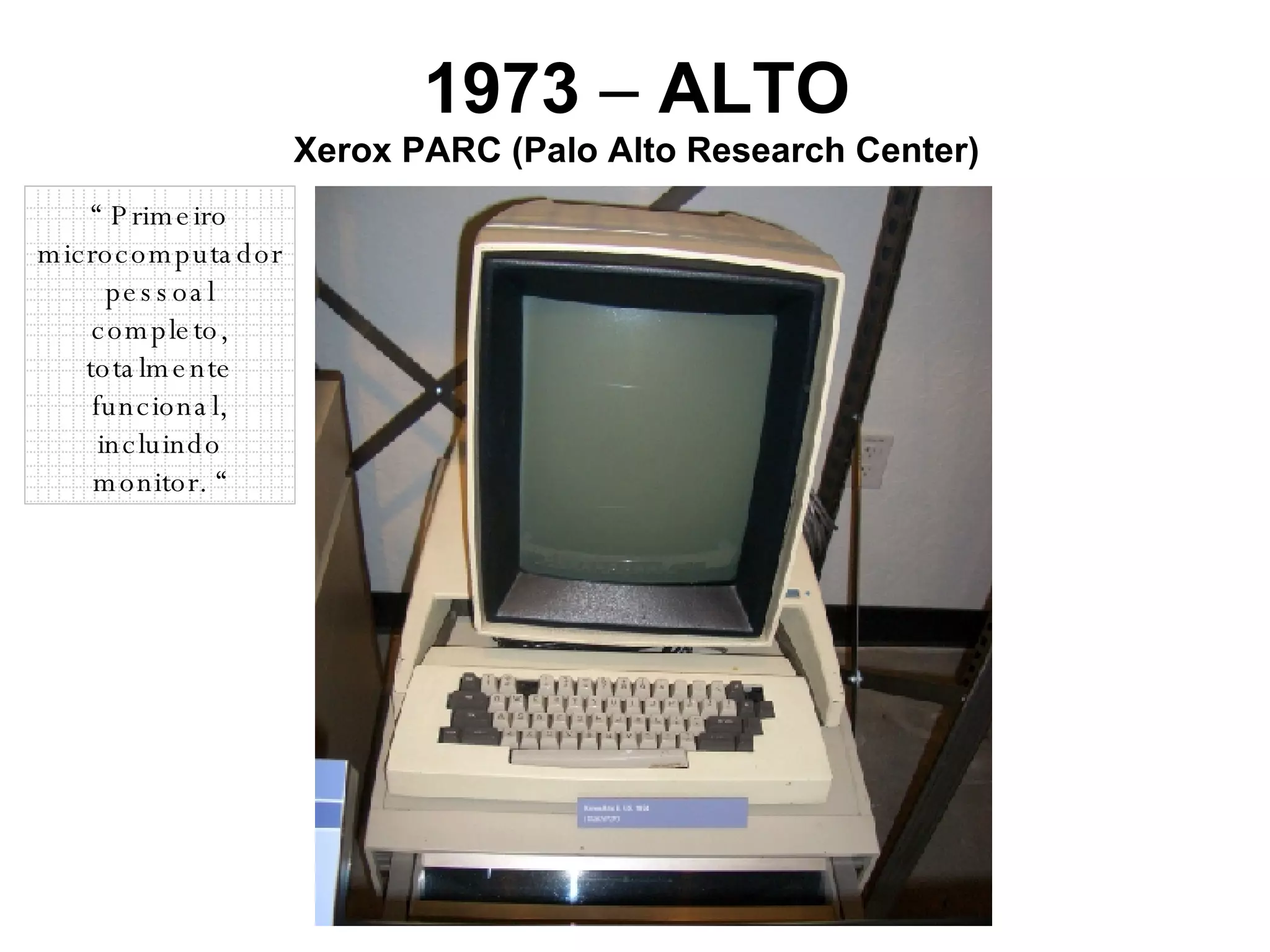 1973  –  ALTO Xerox PARC (Palo Alto Research Center) “  Primeiro microcomputador pessoal completo, totalmente funcional, incluindo monitor. “ 