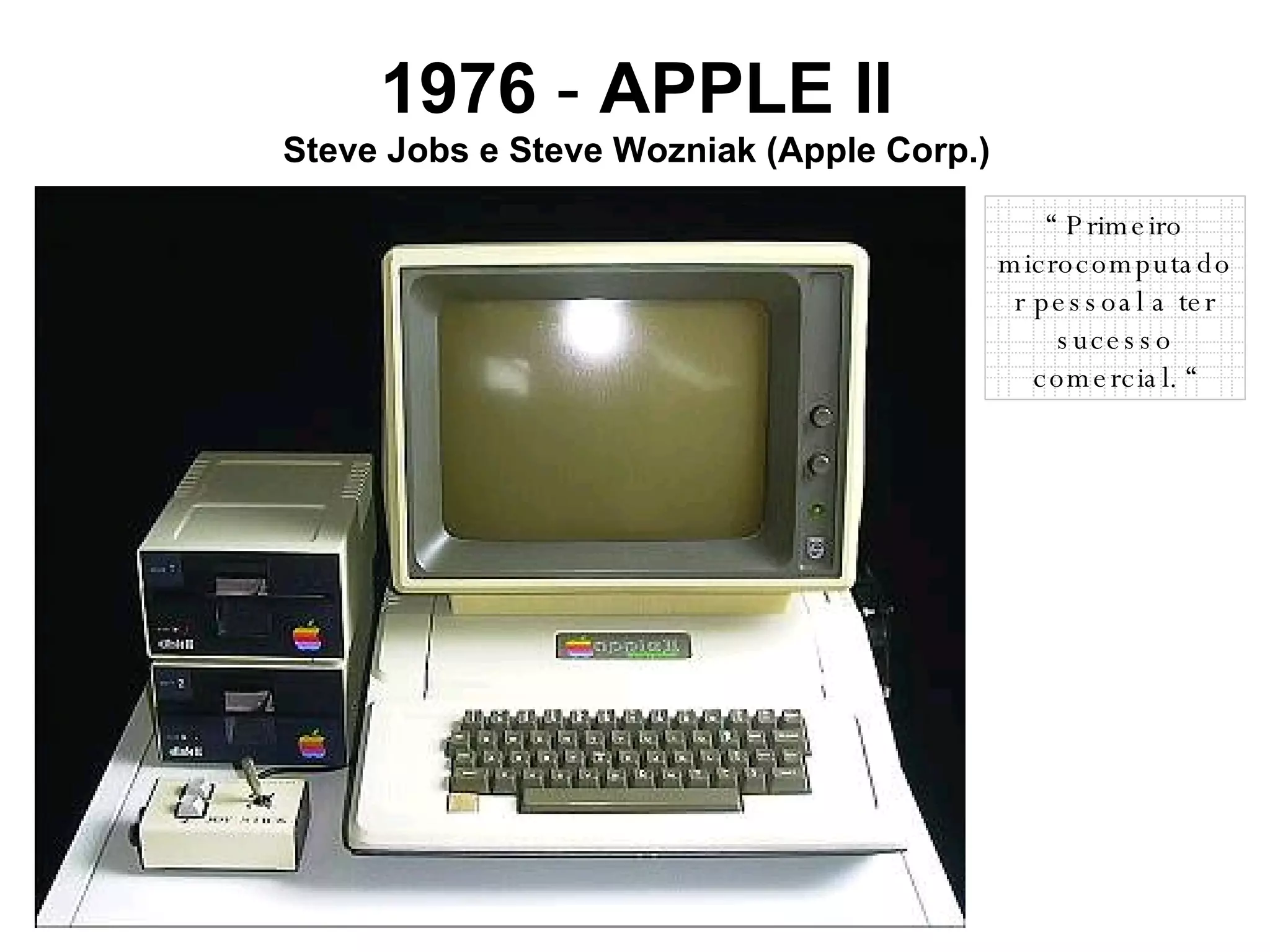 1976  -  APPLE II Steve Jobs e Steve Wozniak (Apple Corp.) “  Primeiro microcomputador pessoal a ter sucesso comercial. “ 