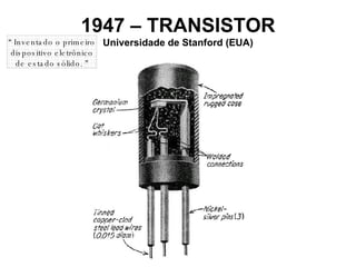1947 – TRANSISTOR Universidade de Stanford (EUA) “  Inventado o primeiro dispositivo eletrônico de estado sólido. ” 