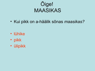 Õige!  MAASIKAS Kui pikk on a-häälik sõnas  maasikas? lühike pikk ülipikk 
