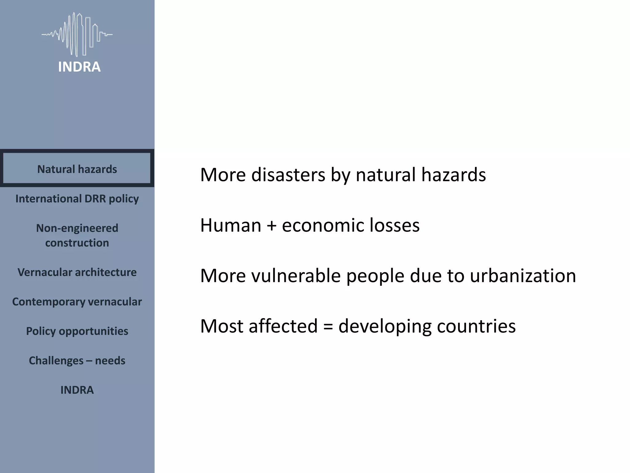 More disasters by natural hazards
Human + economic losses
More vulnerable people due to urbanization
Most affected = developing countries
Natural hazards
International DRR policy
Non-engineered
construction
Vernacular architecture
Contemporary vernacular
Policy opportunities
Challenges – needs
INDRA
INDRA
 