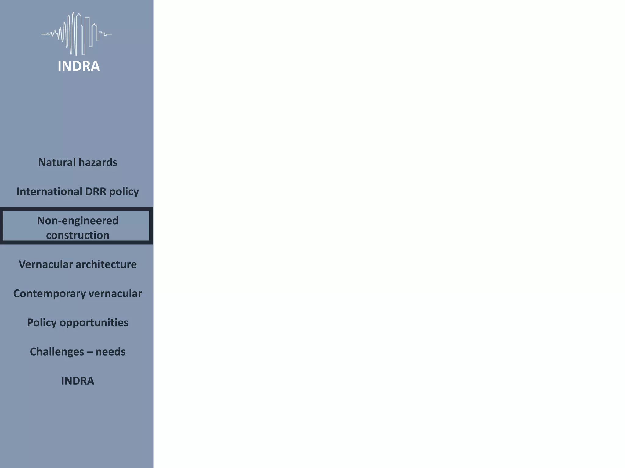 Natural hazards
International DRR policy
Non-engineered
construction
Vernacular architecture
Contemporary vernacular
Policy opportunities
Challenges – needs
INDRA
INDRA
 
