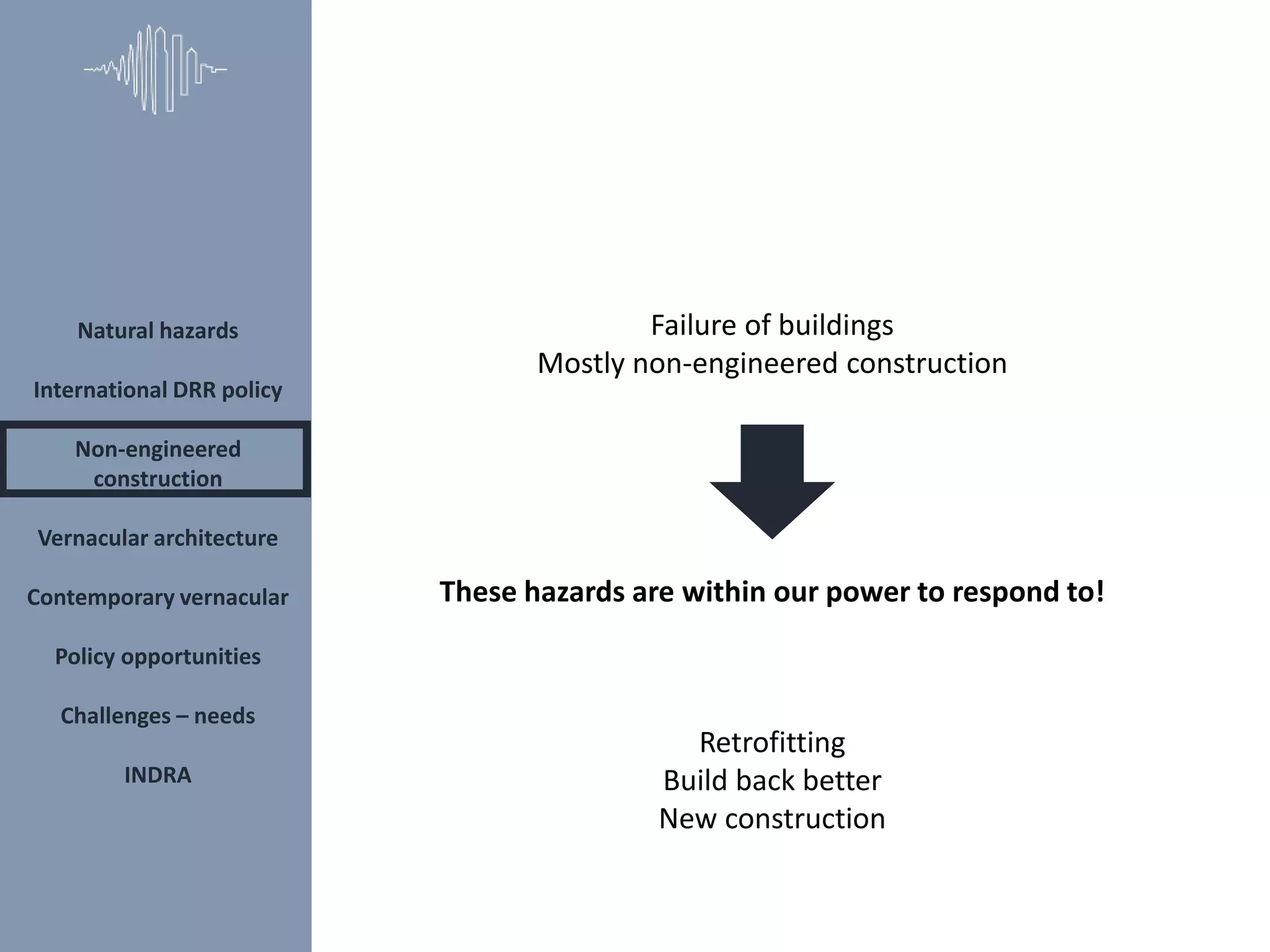 Natural hazards
International DRR policy
Non-engineered
construction
Vernacular architecture
Contemporary vernacular
Policy opportunities
Challenges – needs
INDRA
Failure of buildings
Mostly non-engineered construction
These hazards are within our power to respond to!
Retrofitting
Build back better
New construction
 