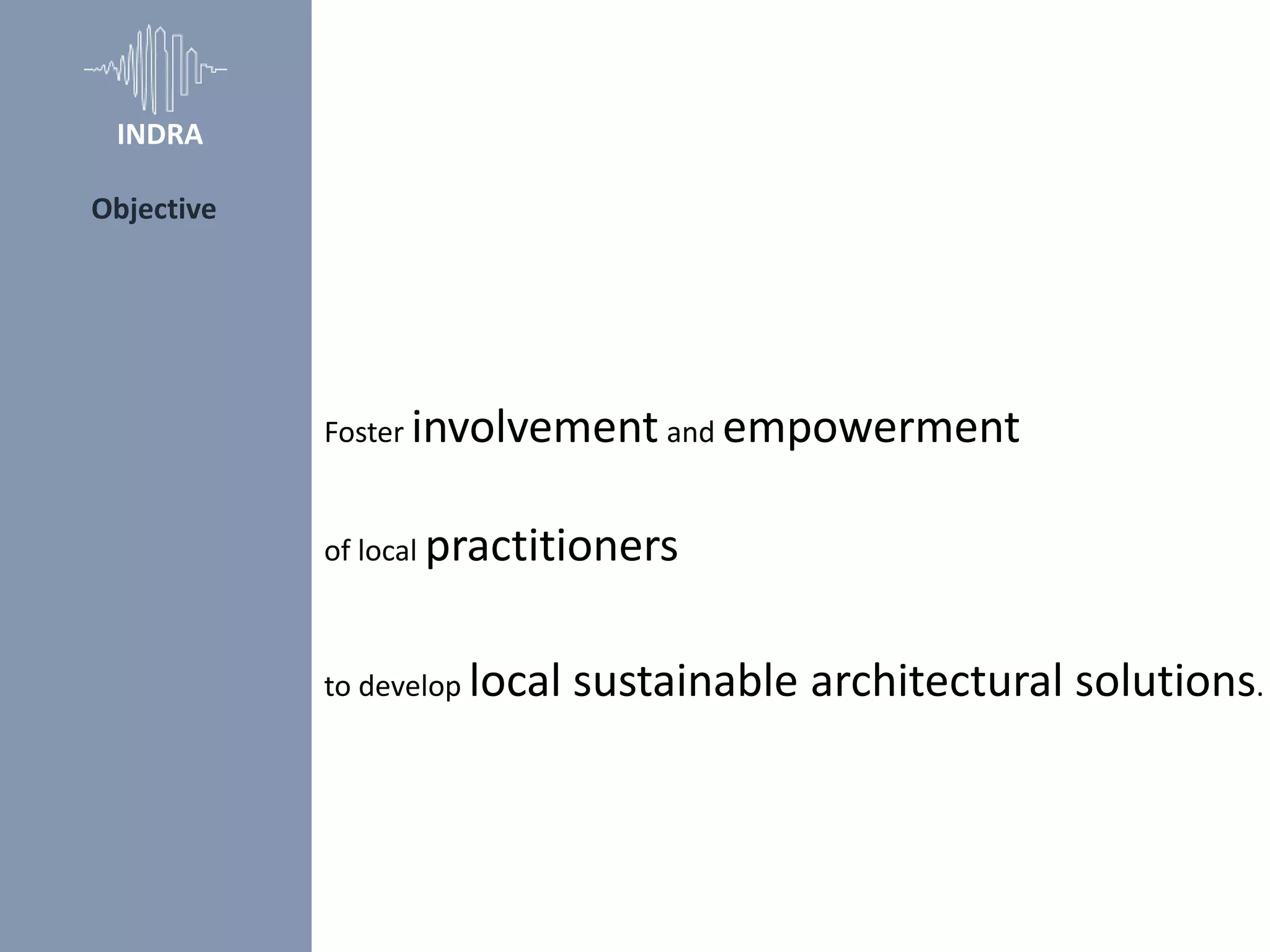 Foster involvement and empowerment
of local practitioners
to develop local sustainable architectural solutions.
Objective
INDRA
 