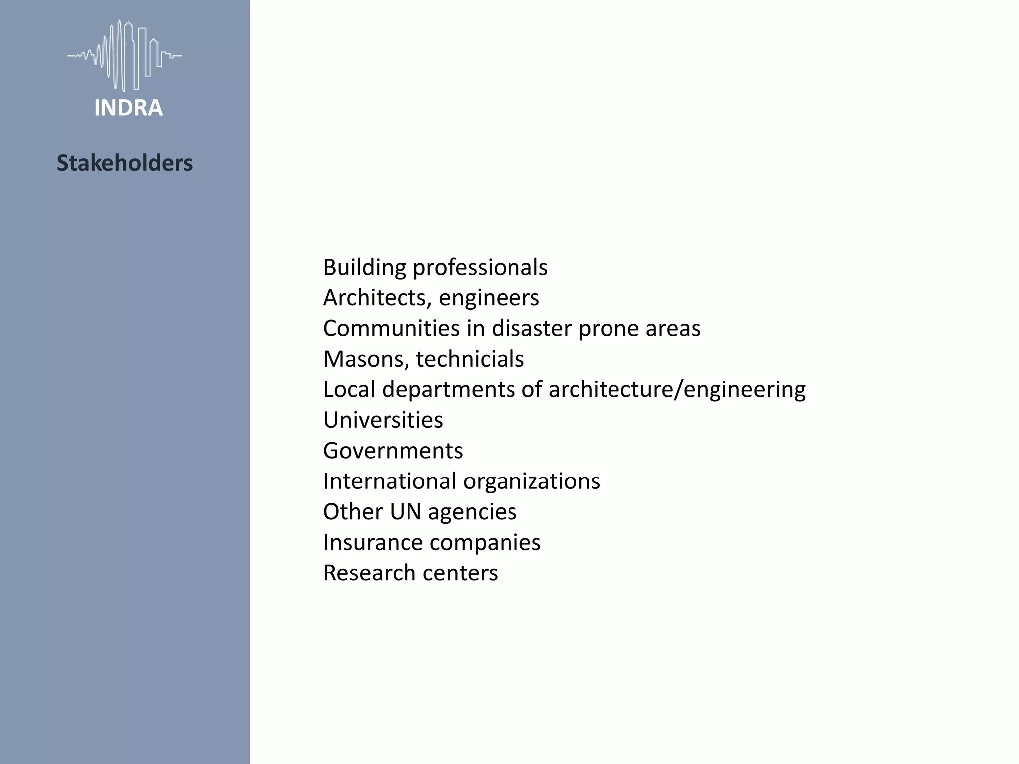 Building professionals
Architects, engineers
Communities in disaster prone areas
Masons, technicials
Local departments of architecture/engineering
Universities
Governments
International organizations
Other UN agencies
Insurance companies
Research centers
Stakeholders
INDRA
 