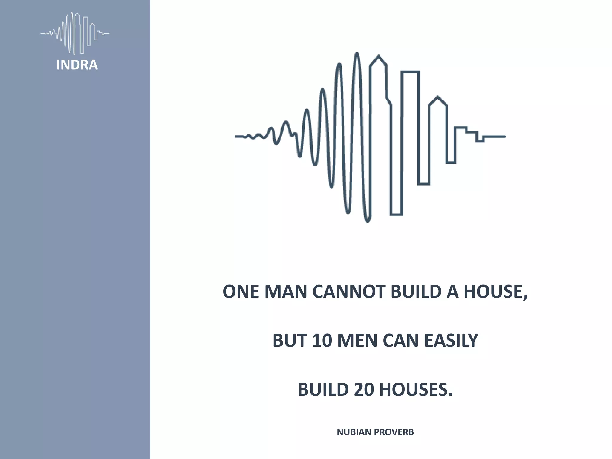 INDRA
ONE MAN CANNOT BUILD A HOUSE,
BUT 10 MEN CAN EASILY
BUILD 20 HOUSES.
NUBIAN PROVERB
 
