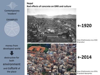 Contemporary
‘modern’
EXAMPLES
technical
cultural
economic
social
environmental
Nepal
Bad effects of concrete on DRR and c...